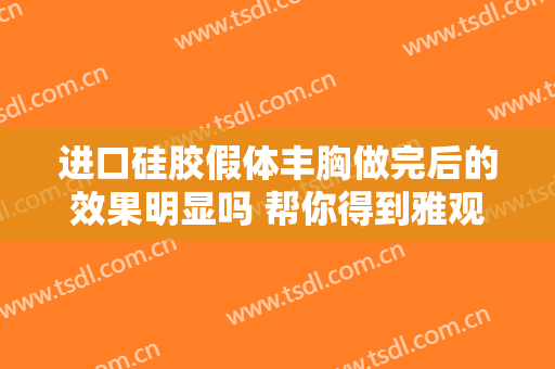 进口硅胶假体丰胸做完后的效果明显吗 帮你得到雅观亮泽体形