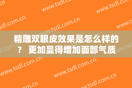 精雕双眼皮效果是怎么样的？ 更加显得增加面部气质
