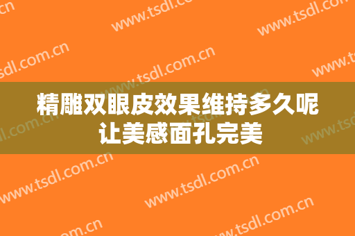 精雕双眼皮效果维持多久呢 让美感面孔完美