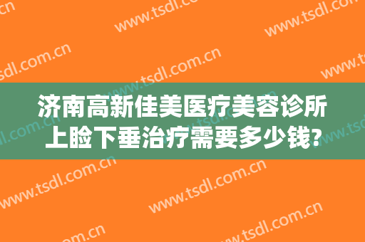 济南高新佳美医疗美容诊所上睑下垂治疗需要多少钱?好不好?(上眼睑下垂矫正术价格)