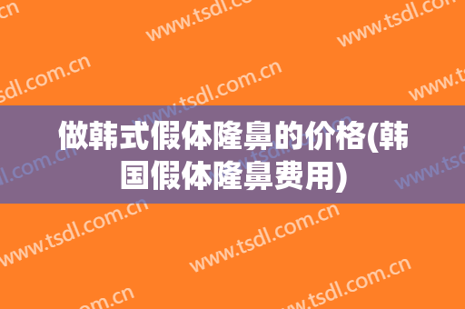 做韩式假体隆鼻的价格(韩国假体隆鼻费用)