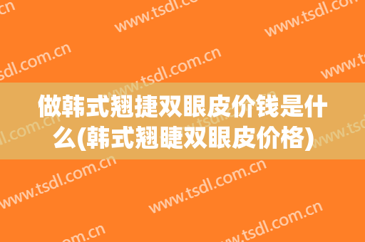 做韩式翘捷双眼皮价钱是什么(韩式翘睫双眼皮价格)