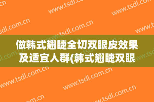 做韩式翘睫全切双眼皮效果及适宜人群(韩式翘睫双眼皮的做法)