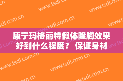 康宁玛格丽特假体隆胸效果好到什么程度？ 保证身材蜕变的秘密