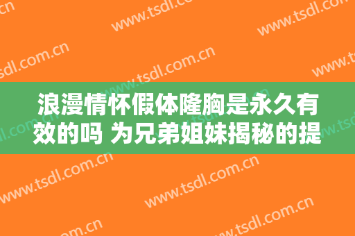浪漫情怀假体隆胸是永久有效的吗 为兄弟姐妹揭秘的提升