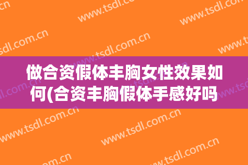 做合资假体丰胸女性效果如何(合资丰胸假体手感好吗)