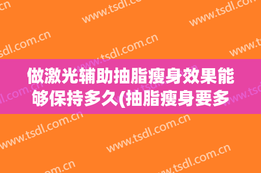做激光辅助抽脂瘦身效果能够保持多久(抽脂瘦身要多久)