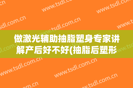 做激光辅助抽脂塑身专家讲解产后好不好(抽脂后塑形)