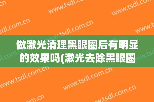 做激光清理黑眼圈后有明显的效果吗(激光去除黑眼圈有效果吗)