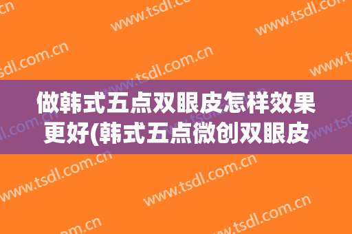 做韩式五点双眼皮怎样效果更好(韩式五点微创双眼皮)
