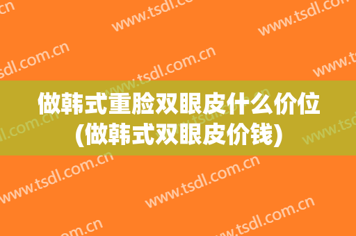 做韩式重脸双眼皮什么价位(做韩式双眼皮价钱)
