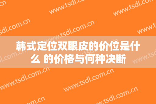 韩式定位双眼皮的价位是什么 的价格与何种决断