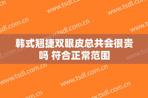 韩式翘捷双眼皮总共会很贵吗 符合正常范围