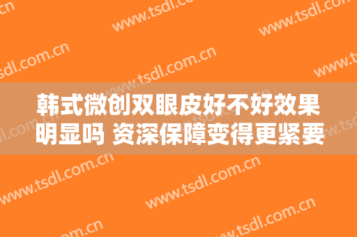 韩式微创双眼皮好不好效果明显吗 资深保障变得更紧要的