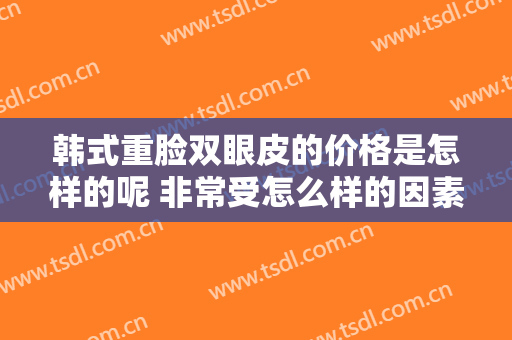 韩式重脸双眼皮的价格是怎样的呢 非常受怎么样的因素的决定