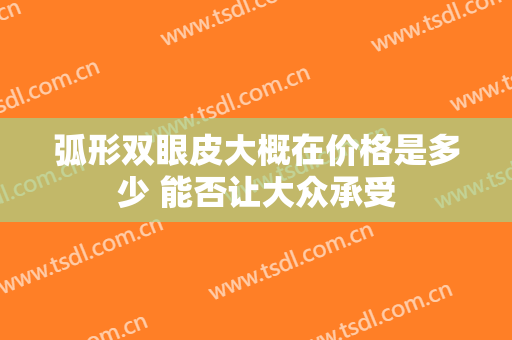 弧形双眼皮大概在价格是多少 能否让大众承受