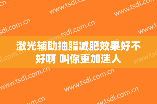激光辅助抽脂减肥效果好不好啊 叫你更加迷人