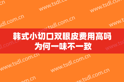 韩式小切口双眼皮费用高吗 为何一味不一致