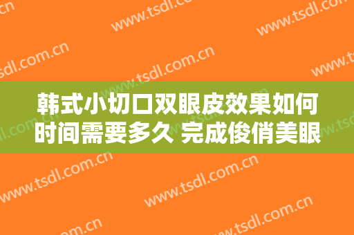 韩式小切口双眼皮效果如何时间需要多久 完成俊俏美眼