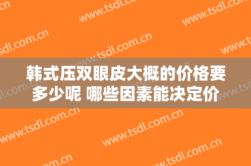 韩式压双眼皮大概的价格要多少呢 哪些因素能决定价格
