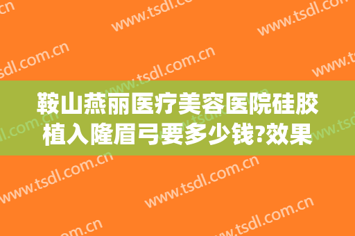 鞍山燕丽医疗美容医院硅胶植入隆眉弓要多少钱?效果怎么样?(鞍山燕丽整形医院地址)