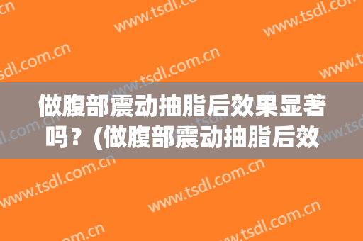 做腹部震动抽脂后效果显著吗？(做腹部震动抽脂后效果显著吗图片)