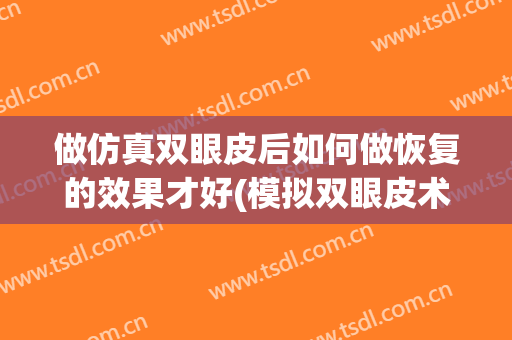 做仿真双眼皮后如何做恢复的效果才好(模拟双眼皮术后效果)