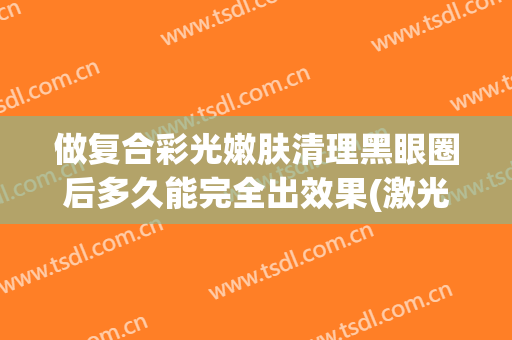 做复合彩光嫩肤清理黑眼圈后多久能完全出效果(激光去黑眼圈恢复期)