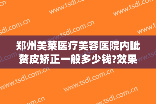 郑州美莱医疗美容医院内眦赘皮矫正一般多少钱?效果怎么样?(河南省郑州市美莱整形医院)