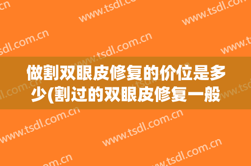 做割双眼皮修复的价位是多少(割过的双眼皮修复一般多少钱?)