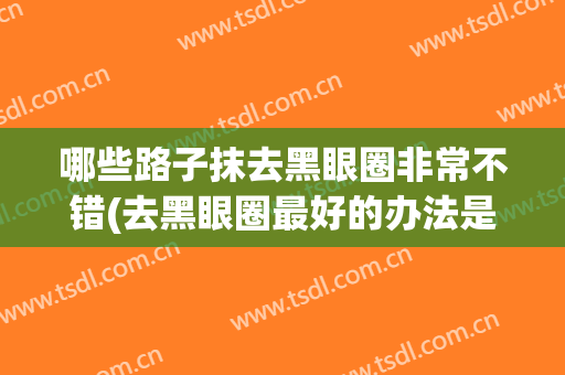 哪些路子抹去黑眼圈非常不错(去黑眼圈最好的办法是什么)