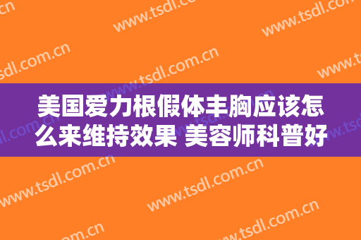 美国爱力根假体丰胸应该怎么来维持效果 美容师科普好处有多种