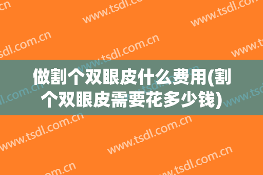 做割个双眼皮什么费用(割个双眼皮需要花多少钱)