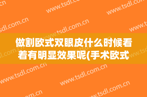 做割欧式双眼皮什么时候看着有明显效果呢(手术欧式双眼皮哪好)