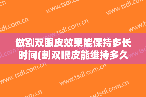 做割双眼皮效果能保持多长时间(割双眼皮能维持多久)