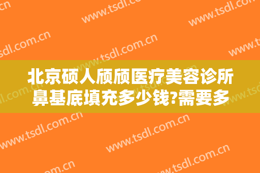 北京硕人颀颀医疗美容诊所鼻基底填充多少钱?需要多久恢复?