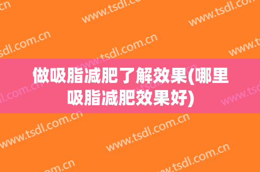 做吸脂减肥了解效果(哪里吸脂减肥效果好)