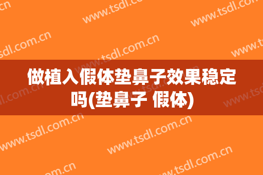 做植入假体垫鼻子效果稳定吗(垫鼻子 假体)