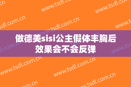 做德美sisi公主假体丰胸后效果会不会反弹