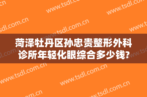 菏泽牡丹区孙忠贵整形外科诊所年轻化眼综合多少钱?怎么样?