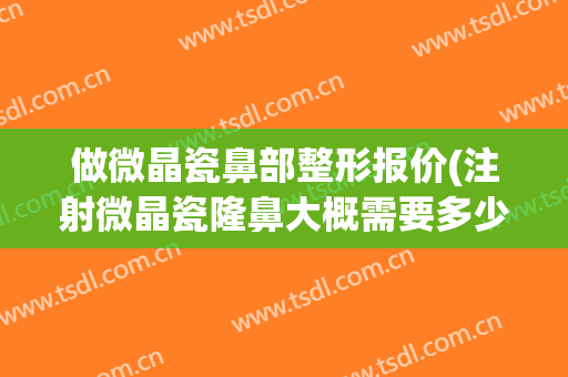 做微晶瓷鼻部整形报价(注射微晶瓷隆鼻大概需要多少钱)