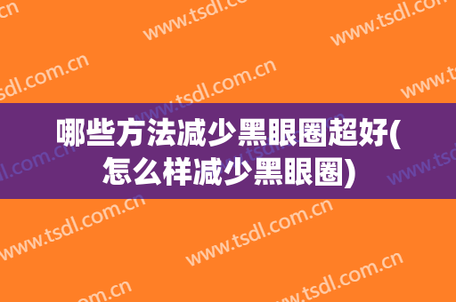 哪些方法减少黑眼圈超好(怎么样减少黑眼圈)