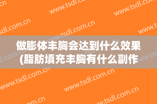 做膨体丰胸会达到什么效果(脂肪填充丰胸有什么副作用)