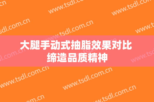 大腿手动式抽脂效果对比 缔造品质精神
