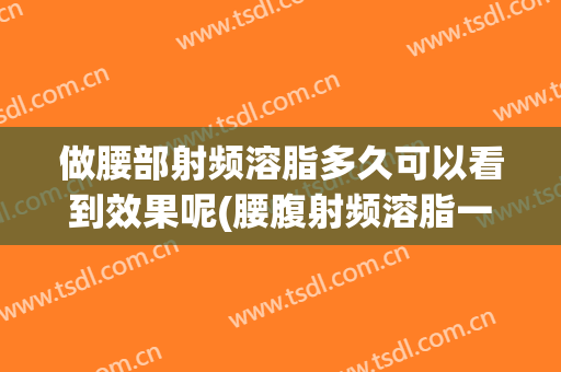 做腰部射频溶脂多久可以看到效果呢(腰腹射频溶脂一次能瘦多少斤)