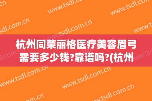 杭州同荣丽格医疗美容眉弓需要多少钱?靠谱吗?(杭州同荣丽格医疗美容医院)