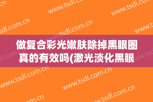 做复合彩光嫩肤除掉黑眼圈真的有效吗(激光淡化黑眼圈效果好吗)
