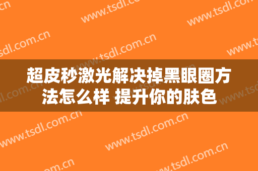 超皮秒激光解决掉黑眼圈方法怎么样 提升你的肤色