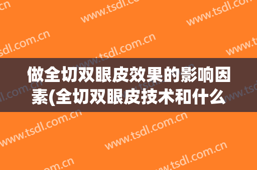 做全切双眼皮效果的影响因素(全切双眼皮技术和什么有关)