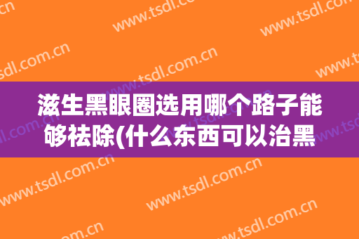 滋生黑眼圈选用哪个路子能够祛除(什么东西可以治黑眼圈)